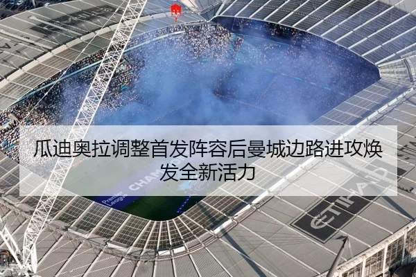 瓜迪奥拉调整首发阵容后曼城边路进攻焕发全新活力（kaiyun）