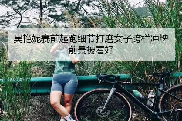 吴艳妮赛前起跑细节打磨女子跨栏冲牌前景被看好（kaiyun）