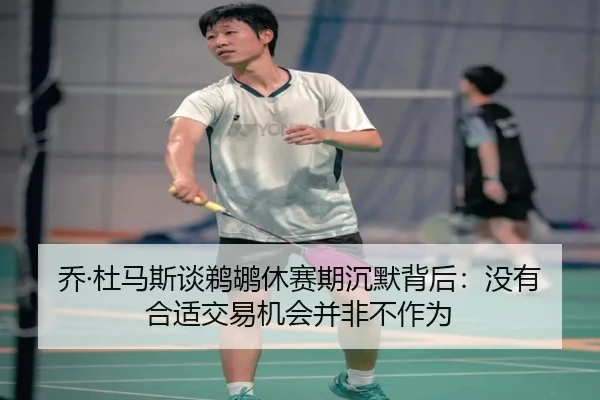 乔·杜马斯谈鹈鹕休赛期沉默背后：没有合适交易机会并非不作为（kaiyun）